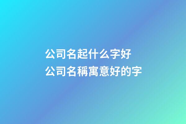 公司名起什么字好 公司名稱寓意好的字